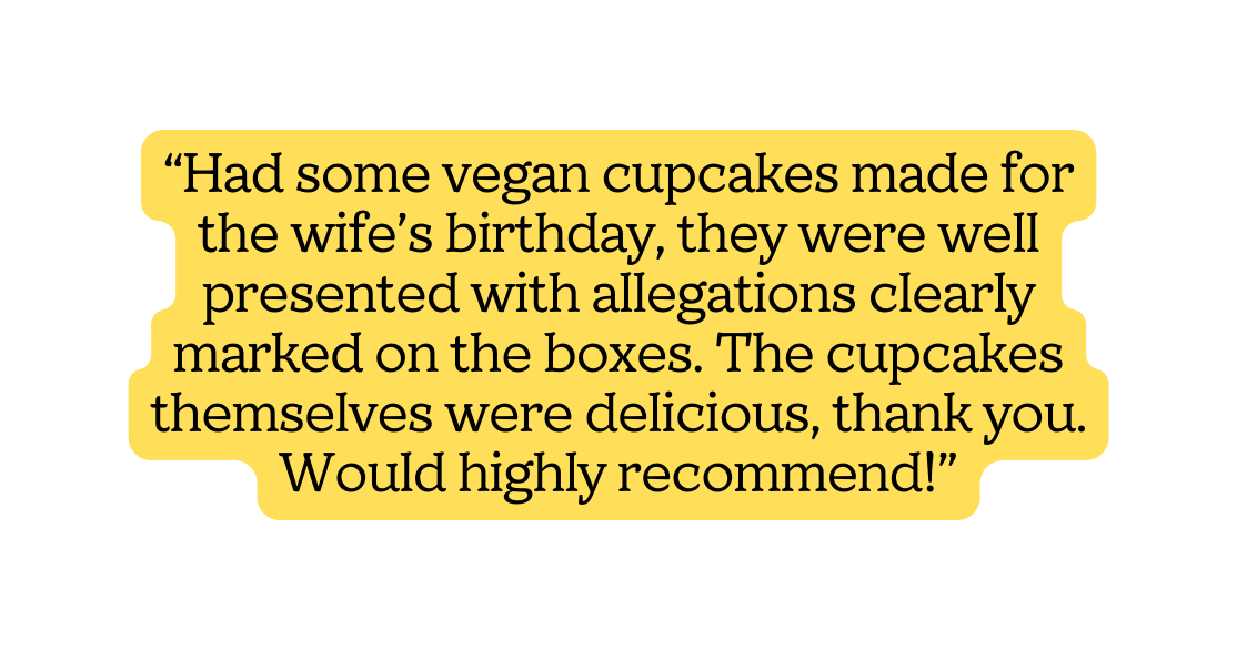 Had some vegan cupcakes made for the wife s birthday they were well presented with allegations clearly marked on the boxes The cupcakes themselves were delicious thank you Would highly recommend